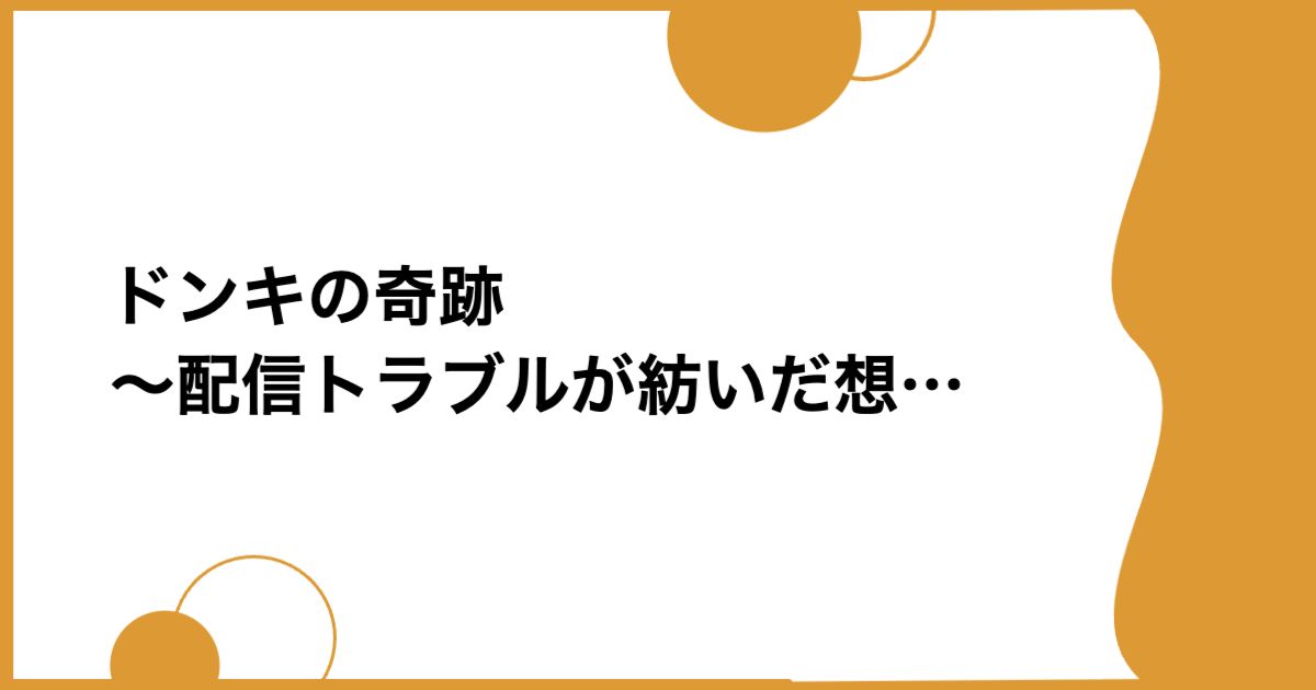 ドンキの奇跡 ~配信トラブルが紡いだ想い~